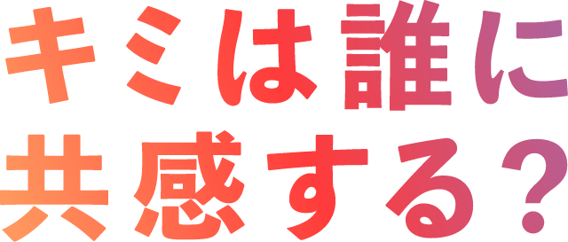 キミは誰に共感する?
